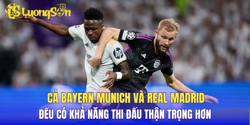 Cả Bayern Munich và Real Madrid đều có khả năng thi đấu thận trọng hơn