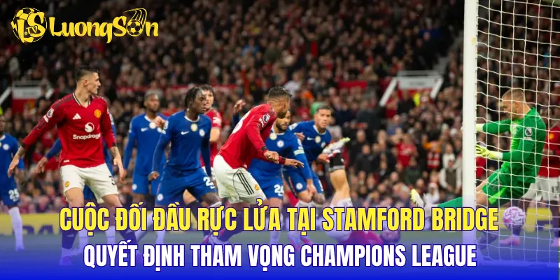 Cuộc đối đầu rực lửa tại Stamford Bridge quyết định tham vọng Champions League
