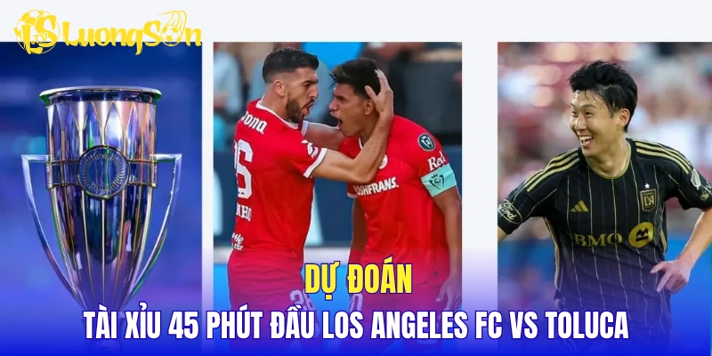 Dự đoán tài xỉu 45 phút đầu Los Angeles FC vs Toluca