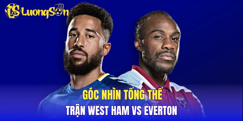 Góc nhìn tổng thể trận West Ham vs Everton