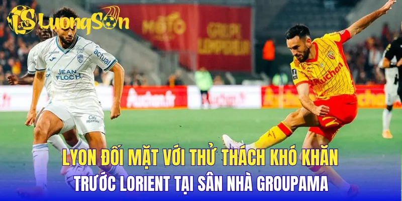 Lyon đối mặt với thử thách khó khăn trước Lorient tại sân nhà Groupama