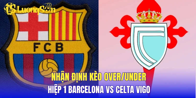 Nhận định kèo over/under hiệp 1 Barcelona vs Celta Vigo