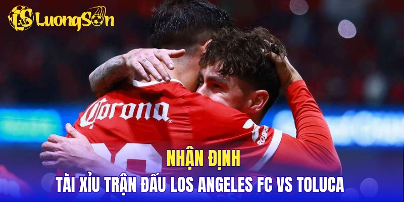 Nhận định tài xỉu trận đấu Los Angeles FC vs Toluca