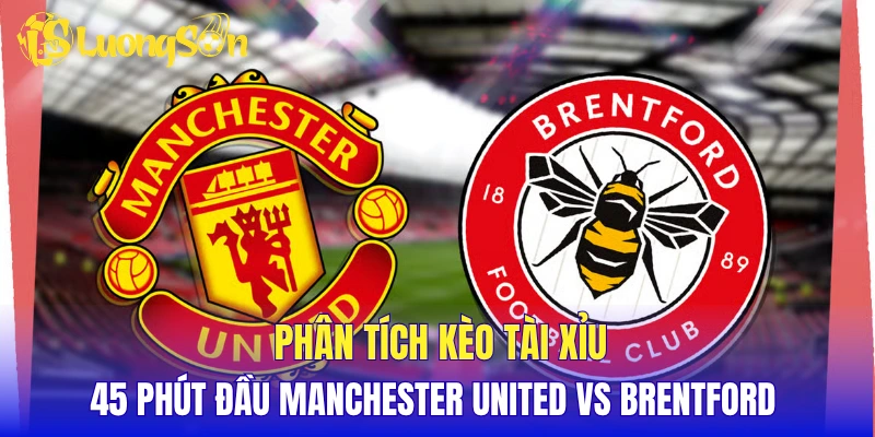 Phân tích kèo tài xỉu 45 phút đầu Manchester United vs Brentford