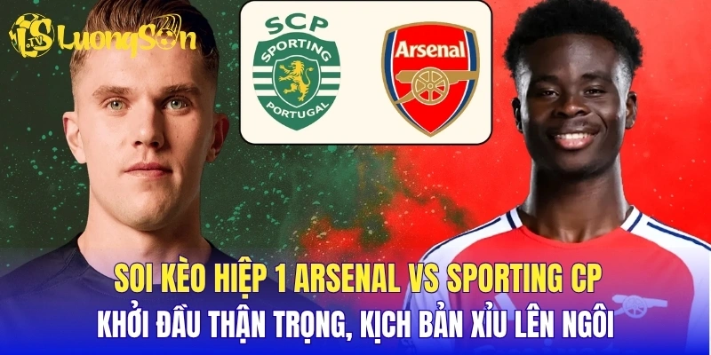 Soi kèo hiệp 1 Arsenal vs Sporting CP: Khởi đầu thận trọng, kịch bản Xỉu lên ngôi