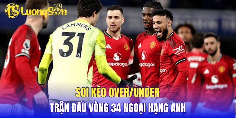 Soi kèo over/under trận đấu vòng 34 Ngoại Hạng Anh