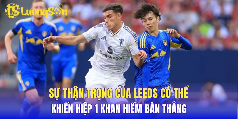 Sự thận trọng của Leeds có thể khiến hiệp 1 khan hiếm bàn thắng