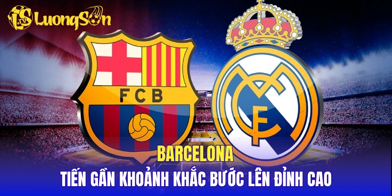 Barcelona - Tiến gần khoảnh khắc bước lên đỉnh cao