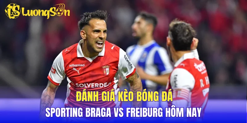 Đánh giá kèo bóng đá Sporting Braga vs Freiburg hôm nay