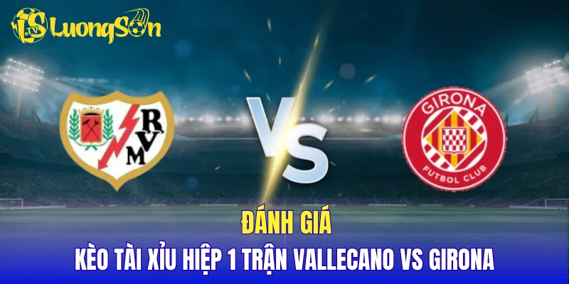 Đánh giá kèo Tài Xỉu hiệp 1 trận Vallecano vs Girona
