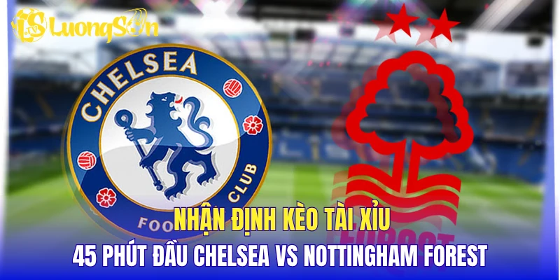 Nhận định kèo tài xỉu 45 phút đầu Chelsea vs Nottingham Forest
