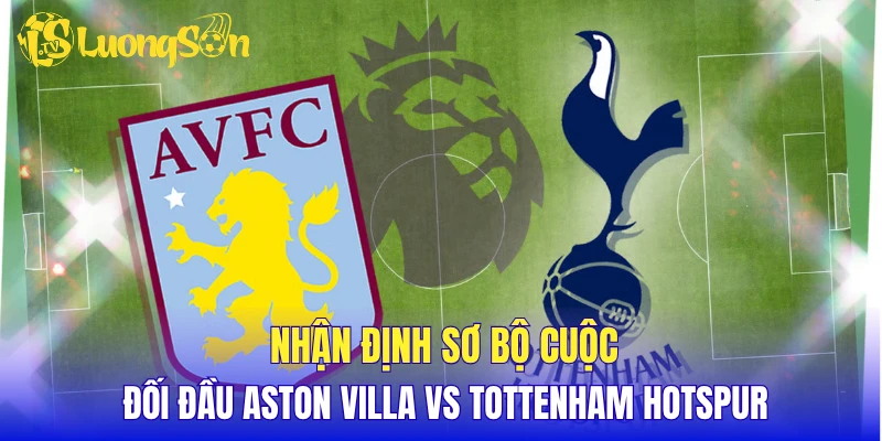 Nhận định sơ bộ cuộc đối đầu Aston Villa vs Tottenham Hotspur