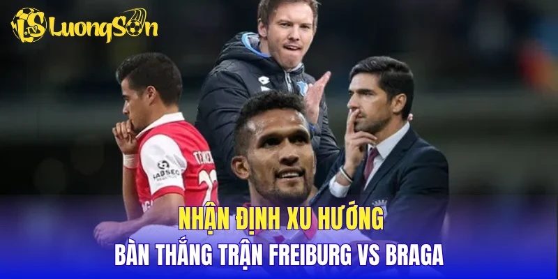 Nhận định xu hướng bàn thắng trận Freiburg vs Braga