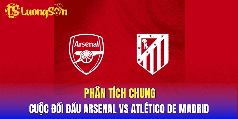 Phân tích chung cuộc đối đầu Arsenal vs Atlético de Madrid