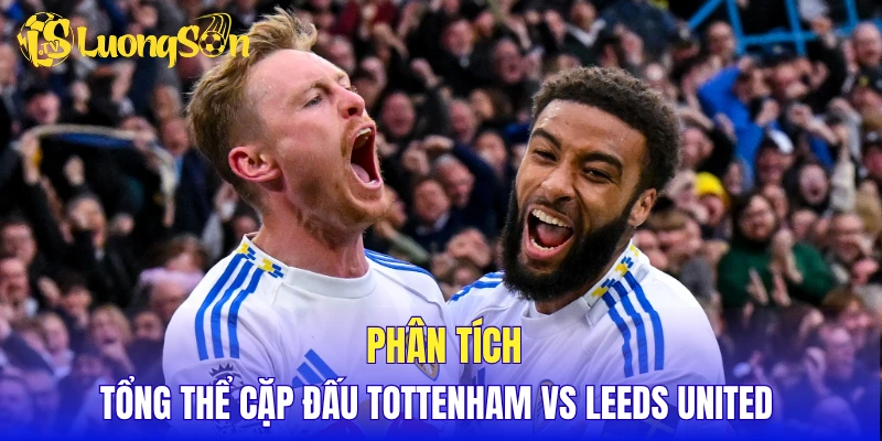 Phân tích tổng thể cặp đấu Tottenham vs Leeds United