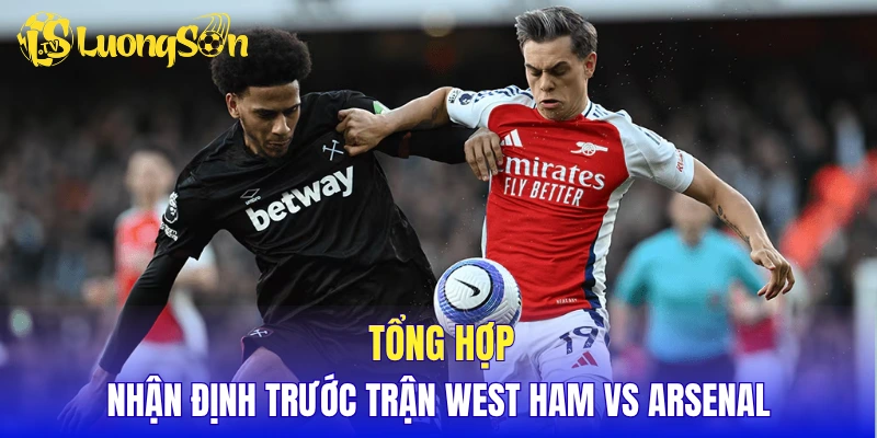 Tổng hợp nhận định trước trận West Ham vs Arsenal