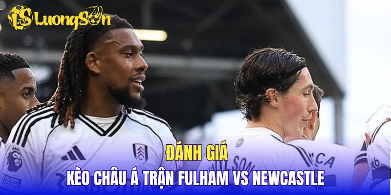 Đánh giá kèo Châu Á trận Fulham vs Newcastle