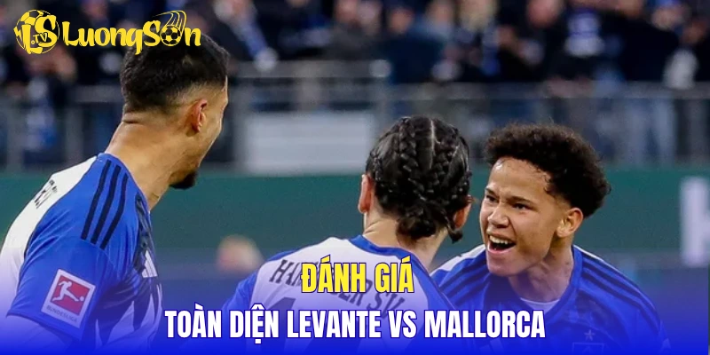 Đánh giá toàn diện Levante vs Mallorca
