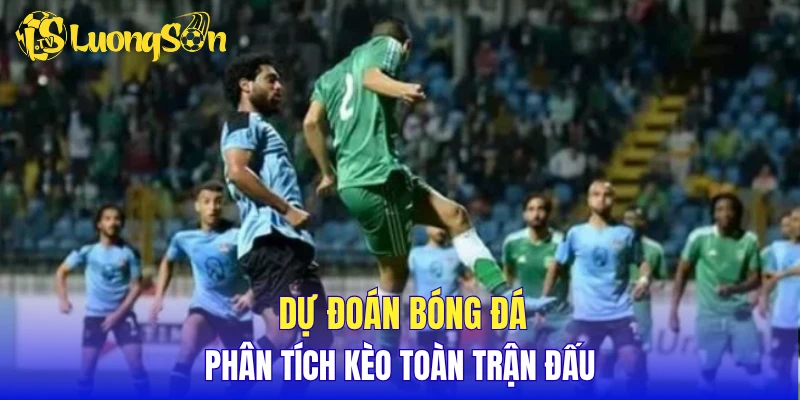 Dự đoán bóng đá, phân tích kèo toàn trận đấu