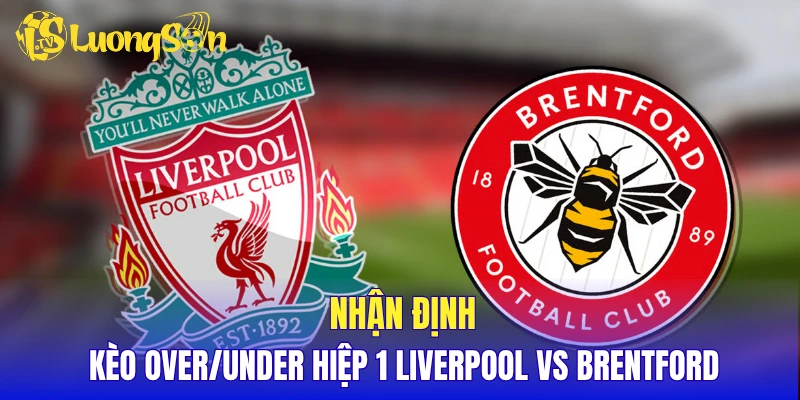 Nhận định kèo Over/Under hiệp 1 Liverpool vs Brentford