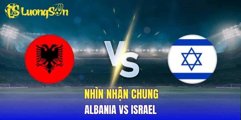 Nhìn nhận chung Albania vs Israel