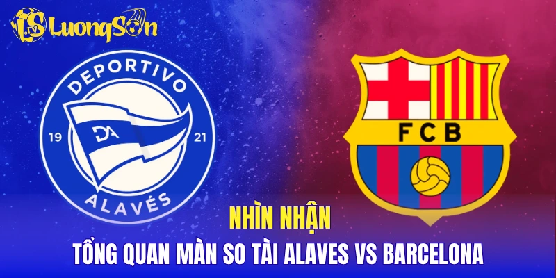 Nhìn nhận tổng quan màn so tài Alaves vs Barcelona