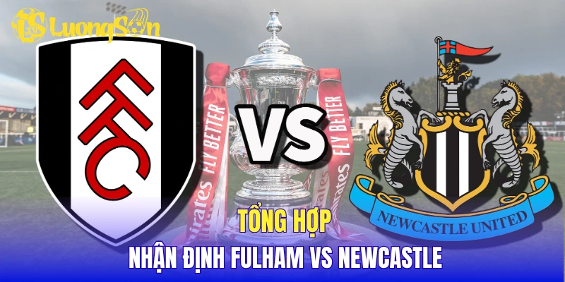 Tổng hợp nhận định Fulham vs Newcastle