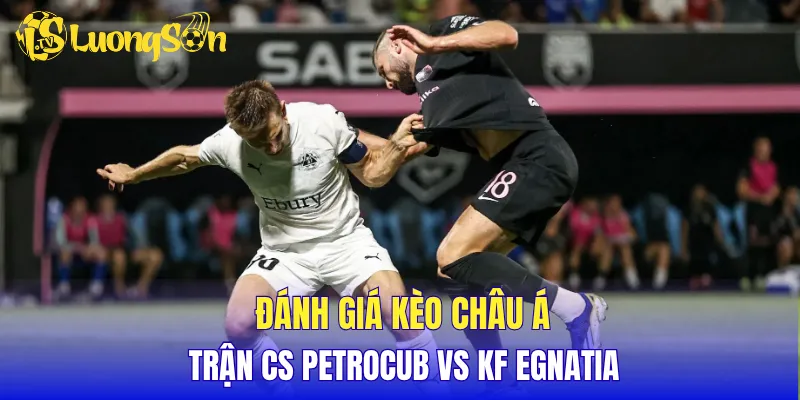 Đánh giá kèo Châu Á trận CS Petrocub vs KF Egnatia