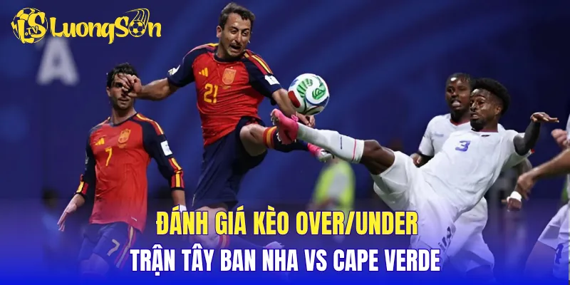 Đánh giá kèo over/under trận Tây Ban Nha vs Cape Verde