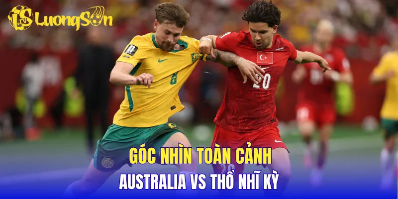 Góc nhìn toàn cảnh Australia vs Thổ Nhĩ Kỳ