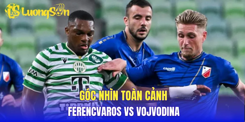 Góc nhìn toàn cảnh Ferencvaros vs Vojvodina