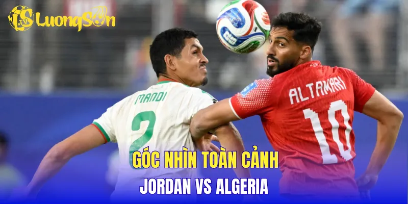 Góc nhìn toàn cảnh Jordan vs Algeria
