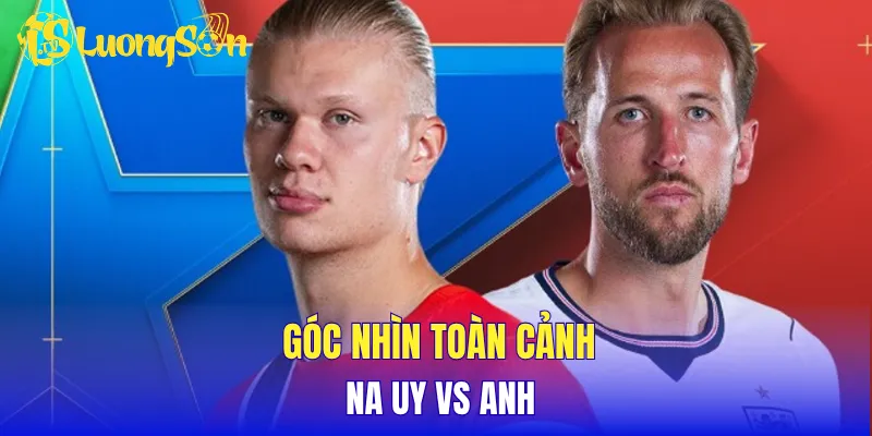 Góc nhìn toàn cảnh Na Uy vs Anh