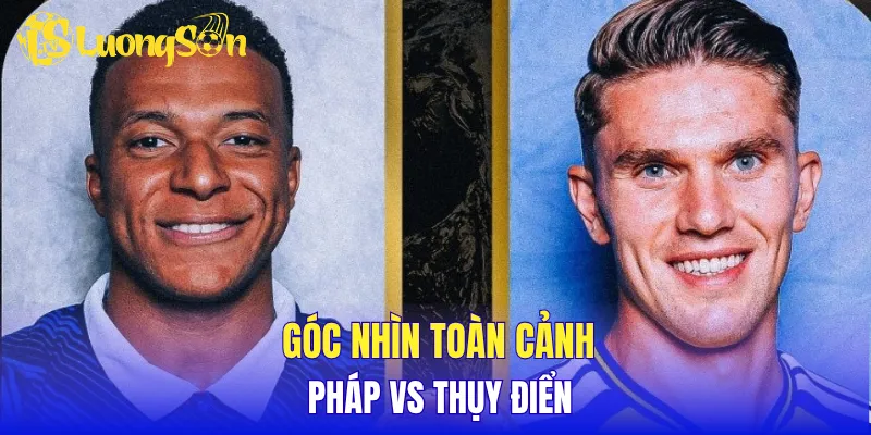Góc nhìn toàn cảnh Pháp vs Thụy Điển