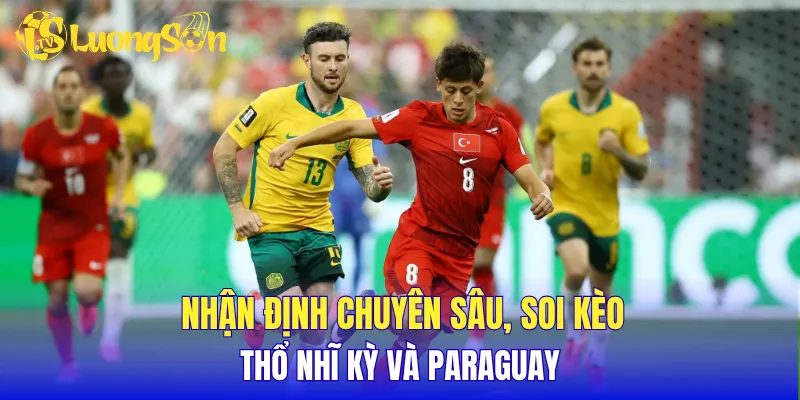 Nhận định chuyên sâu, soi kèo Thổ Nhĩ Kỳ và Paraguay