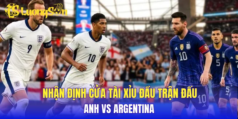 Nhận định cửa tài xỉu đầu trận đấu Anh vs Argentina