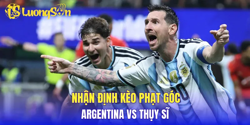 Nhận định kèo phạt góc  Argentina vs Thụy Sĩ 