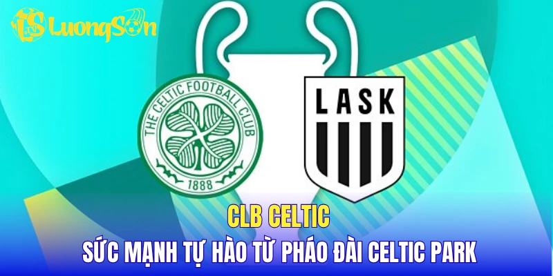CLB Celtic - Sức mạnh tự hào từ pháo đài Celtic Park