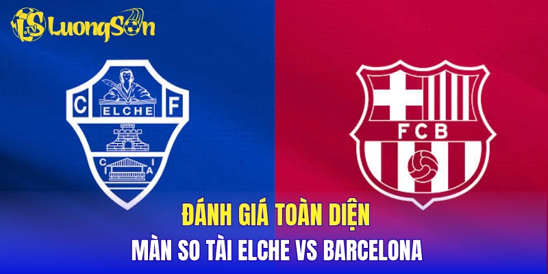 Đánh giá toàn diện màn so tài Elche vs Barcelona