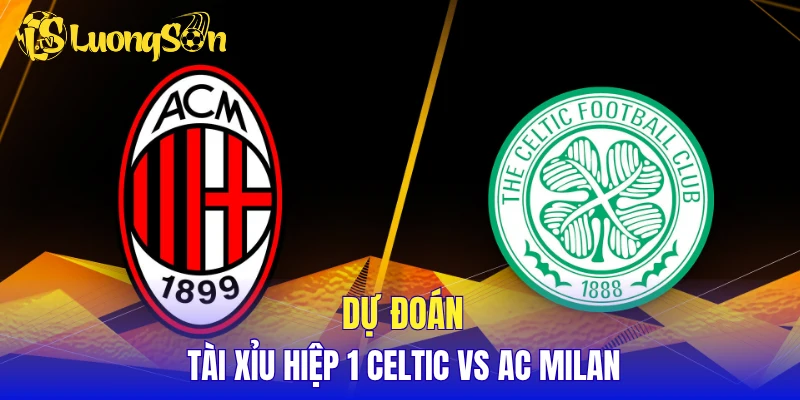 Dự đoán tài xỉu hiệp 1 Celtic vs AC Milan