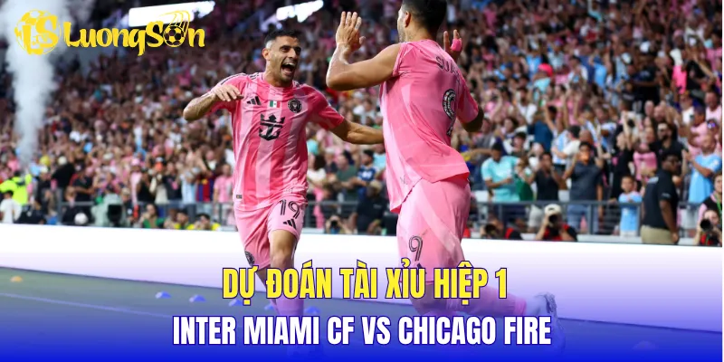 Dự đoán tài xỉu hiệp 1 Inter Miami CF vs Chicago Fire