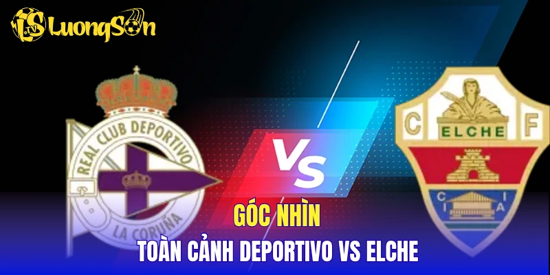 Góc nhìn toàn cảnh Deportivo vs Elche