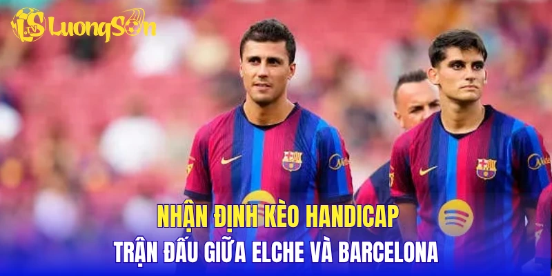 Nhận định kèo Handicap trận đấu giữa Elche và Barcelona