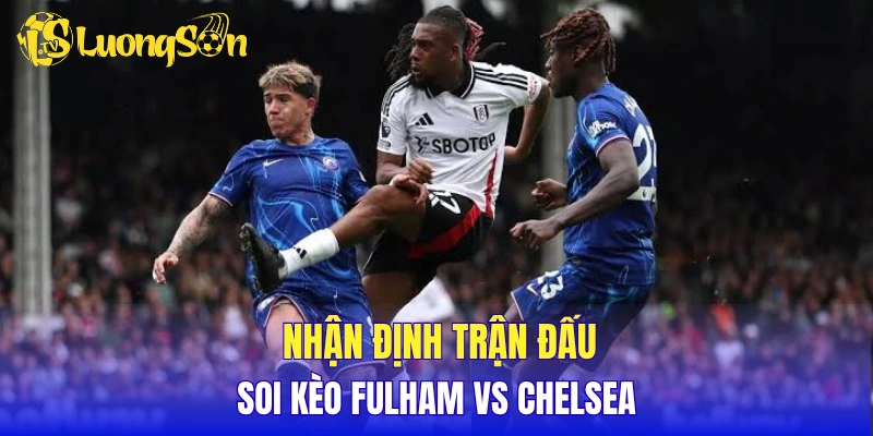 Nhận định trận đấu, soi kèo Fulham vs Chelsea