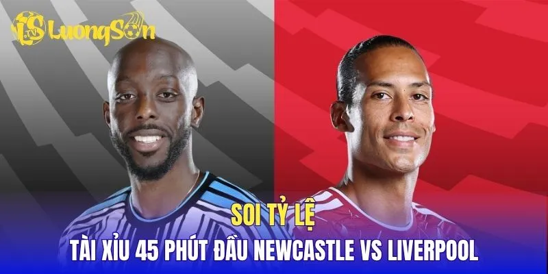 Soi tỷ lệ tài xỉu 45 phút đầu Newcastle vs Liverpool