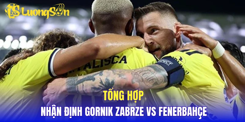 Tổng hợp nhận định Gornik Zabrze vs Fenerbahçe